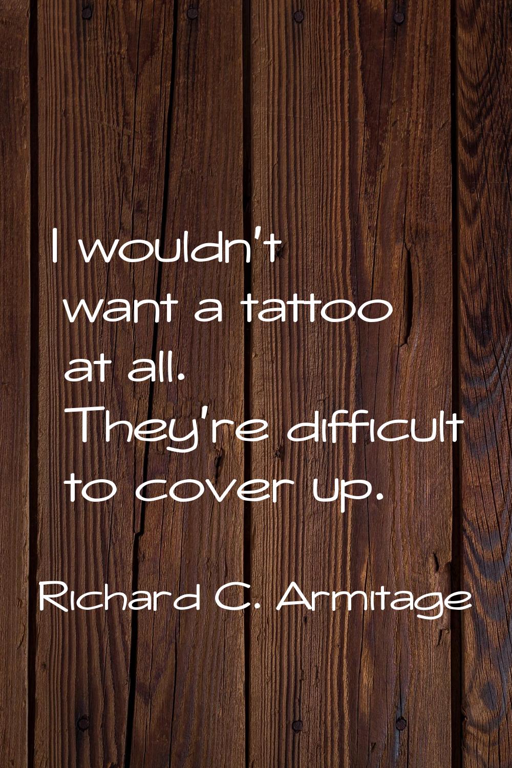 I wouldn't want a tattoo at all. They're difficult to cover up.