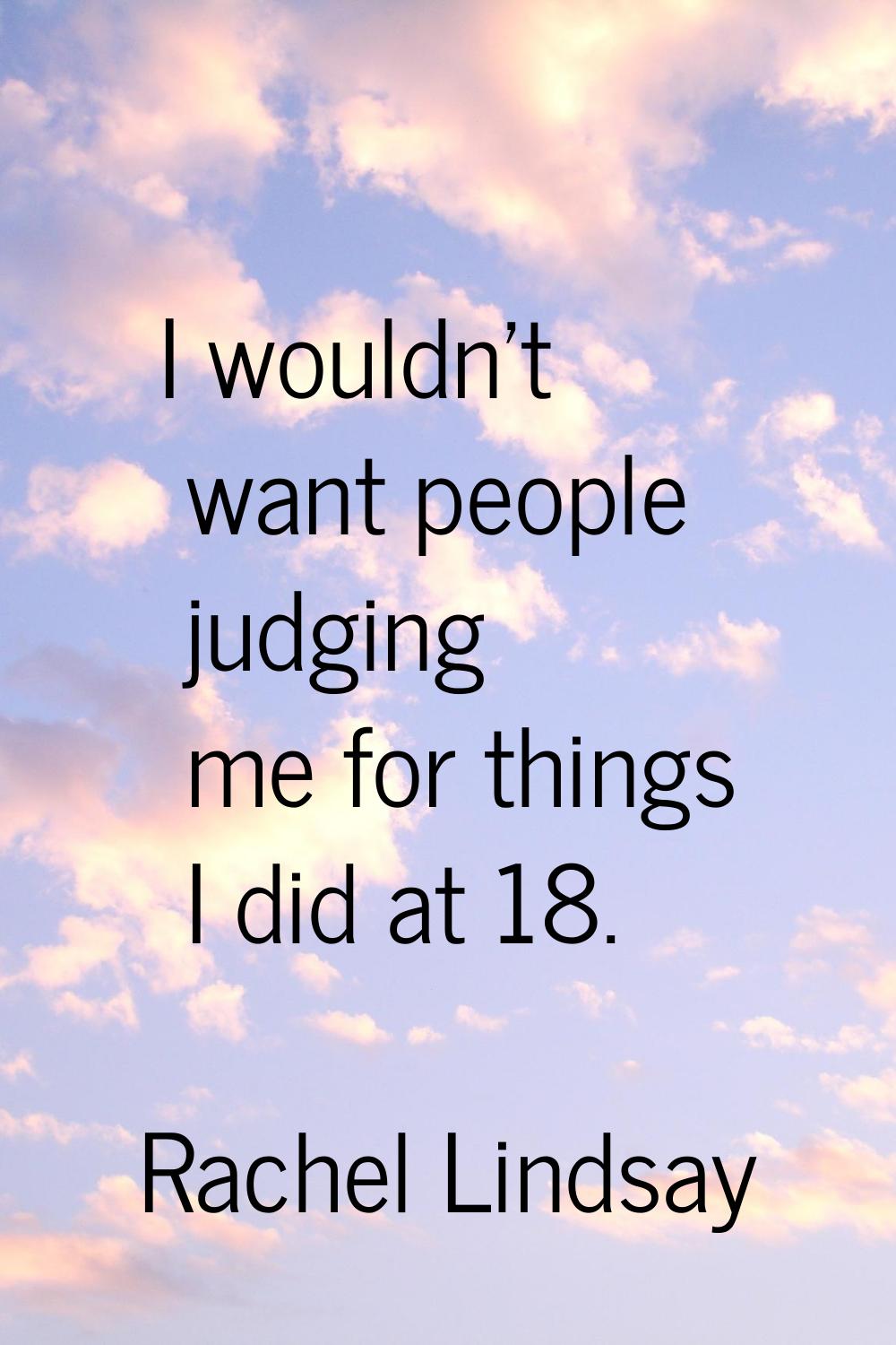 I wouldn't want people judging me for things I did at 18.