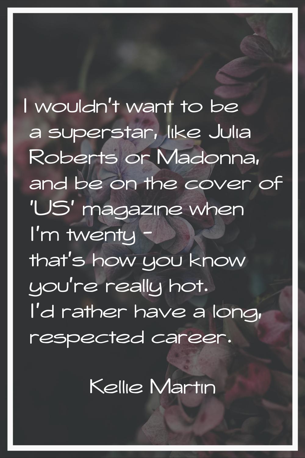 I wouldn't want to be a superstar, like Julia Roberts or Madonna, and be on the cover of 'US' magaz