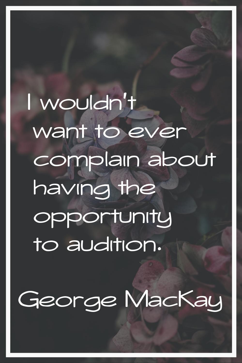 I wouldn't want to ever complain about having the opportunity to audition.