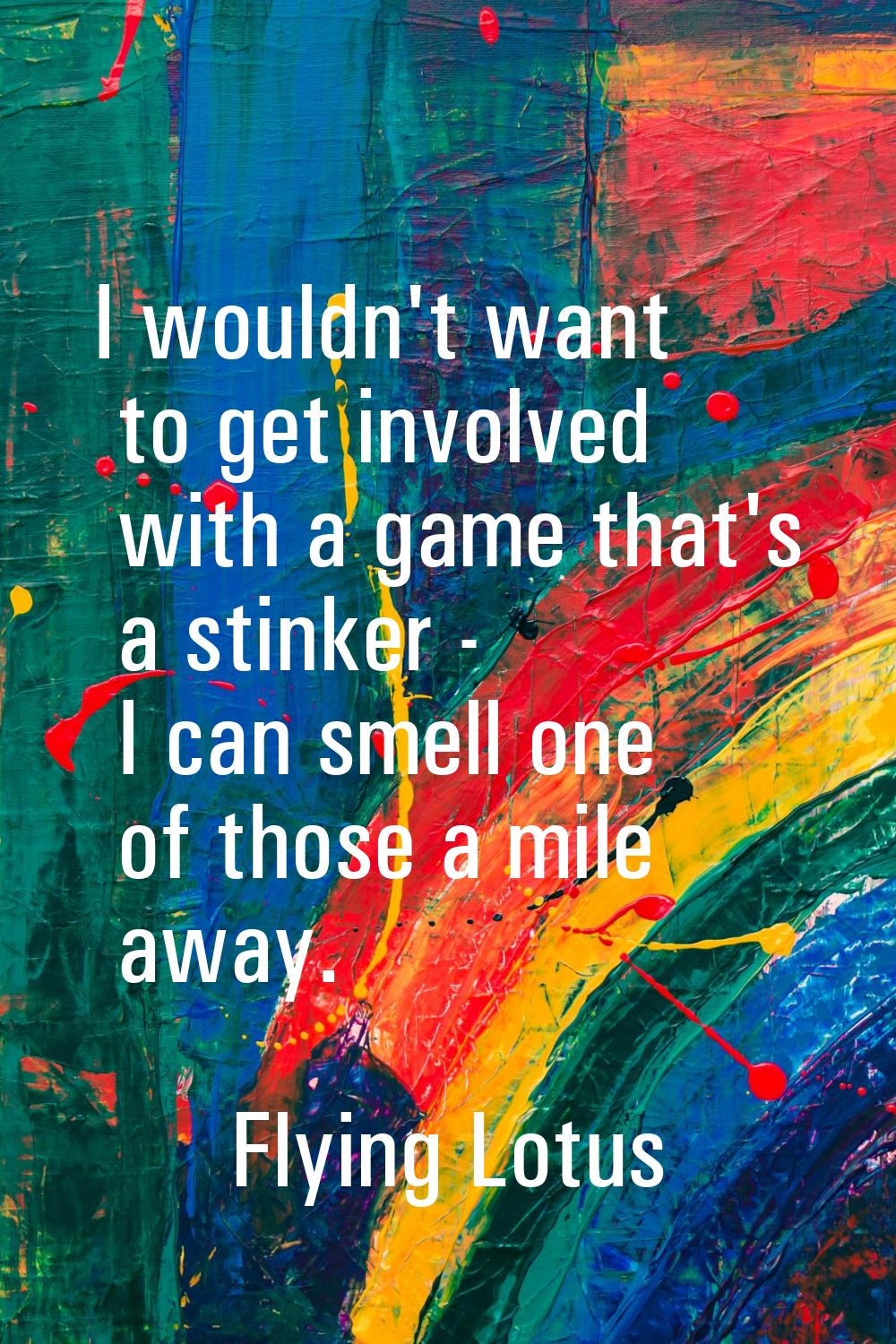 I wouldn't want to get involved with a game that's a stinker - I can smell one of those a mile away