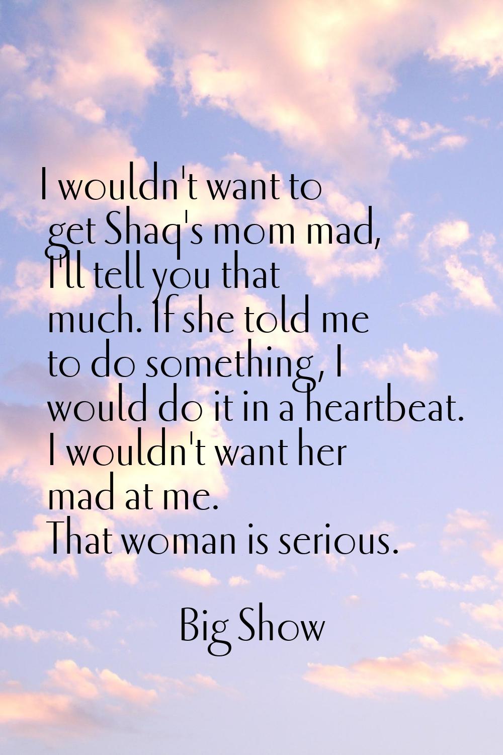 I wouldn't want to get Shaq's mom mad, I'll tell you that much. If she told me to do something, I w