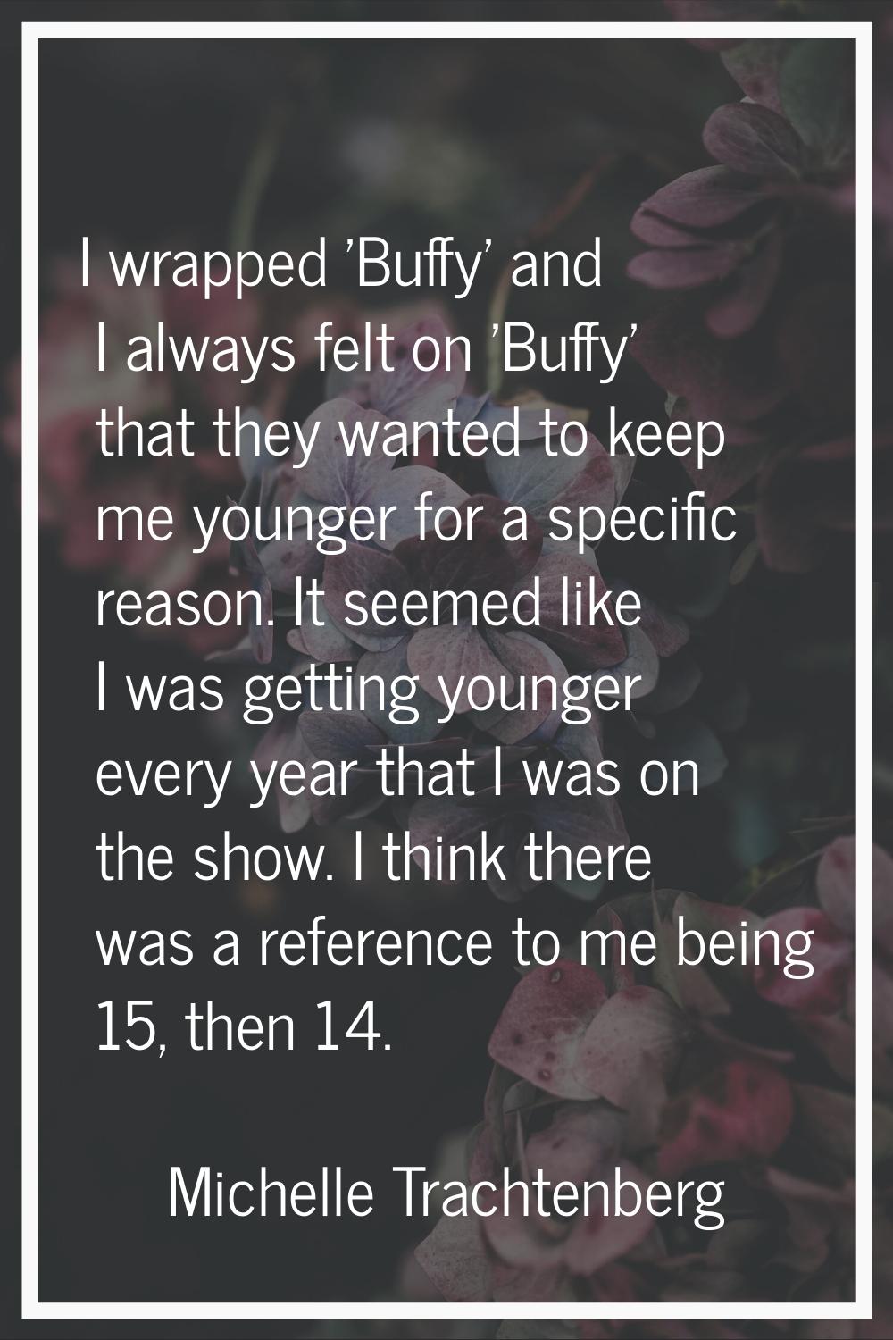 I wrapped 'Buffy' and I always felt on 'Buffy' that they wanted to keep me younger for a specific r