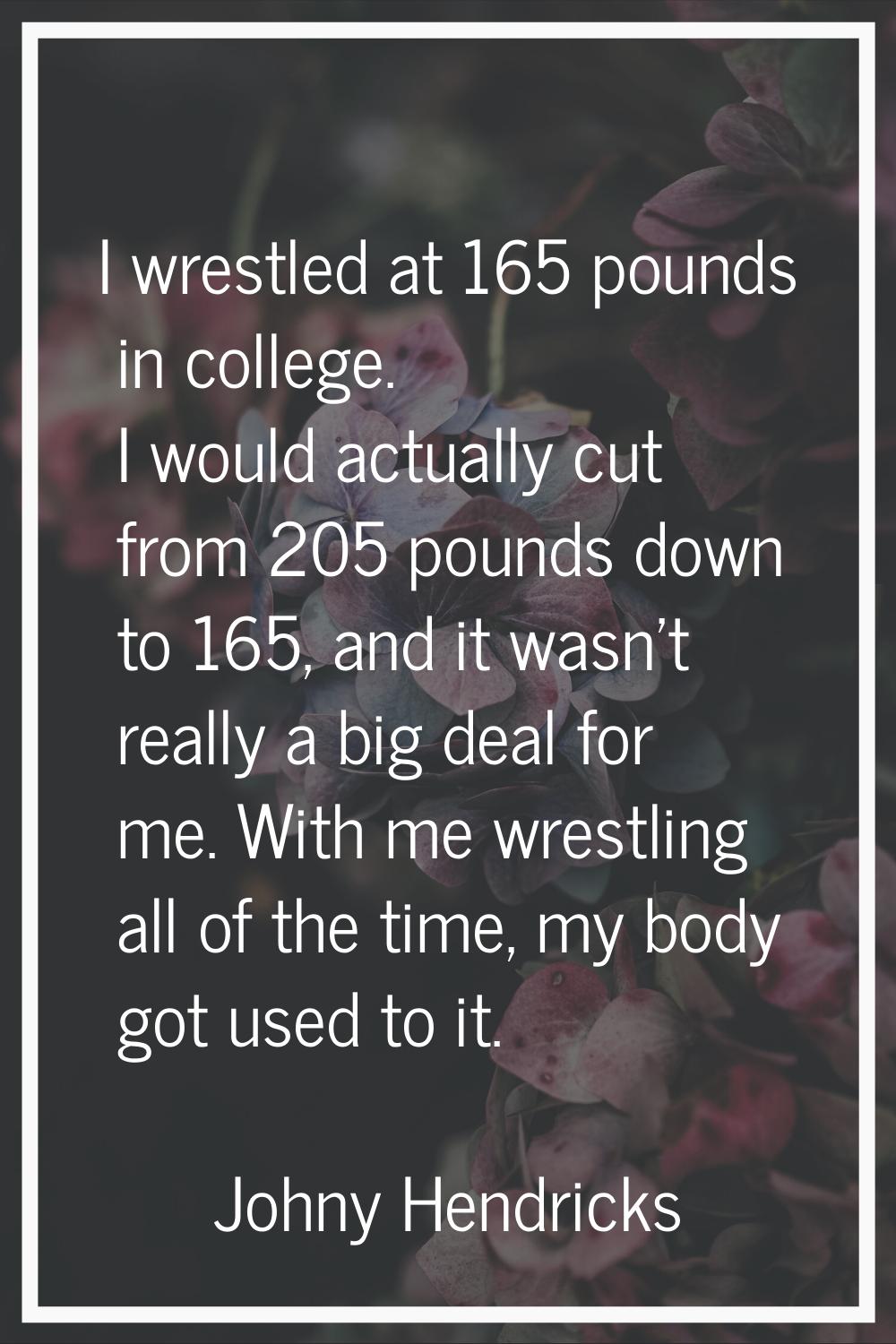 I wrestled at 165 pounds in college. I would actually cut from 205 pounds down to 165, and it wasn'