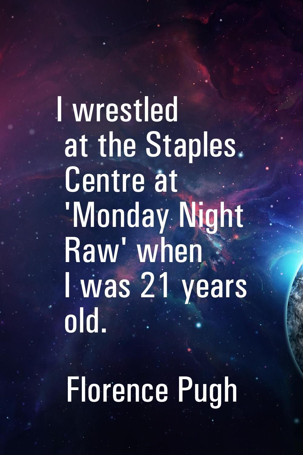 I wrestled at the Staples Centre at 'Monday Night Raw' when I was 21 years old.