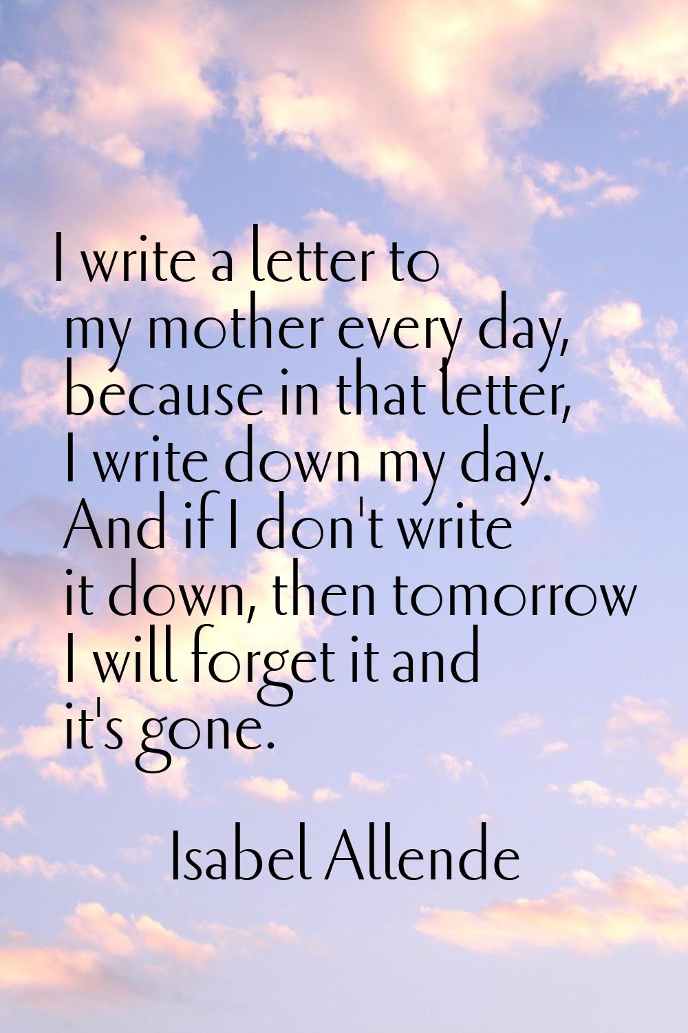 I write a letter to my mother every day, because in that letter, I write down my day. And if I don'