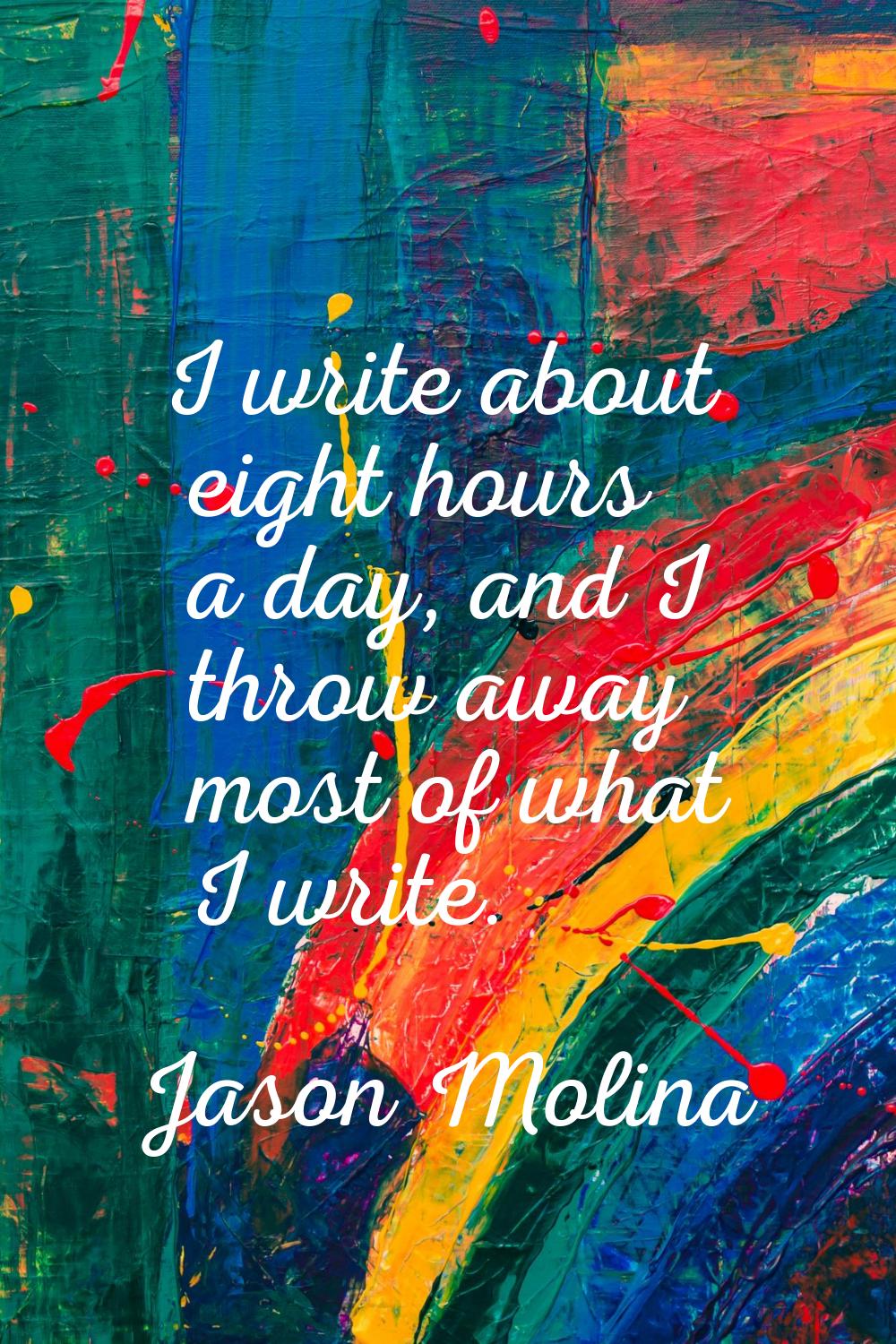 I write about eight hours a day, and I throw away most of what I write.