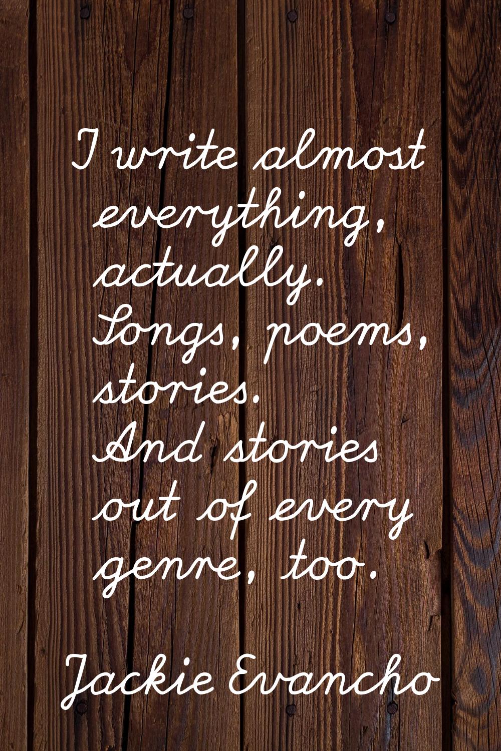 I write almost everything, actually. Songs, poems, stories. And stories out of every genre, too.