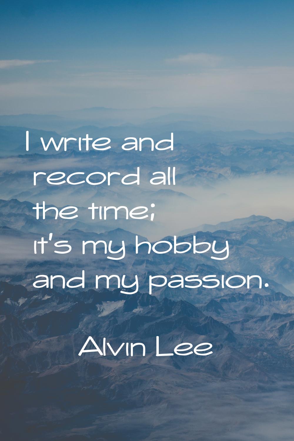 I write and record all the time; it's my hobby and my passion.