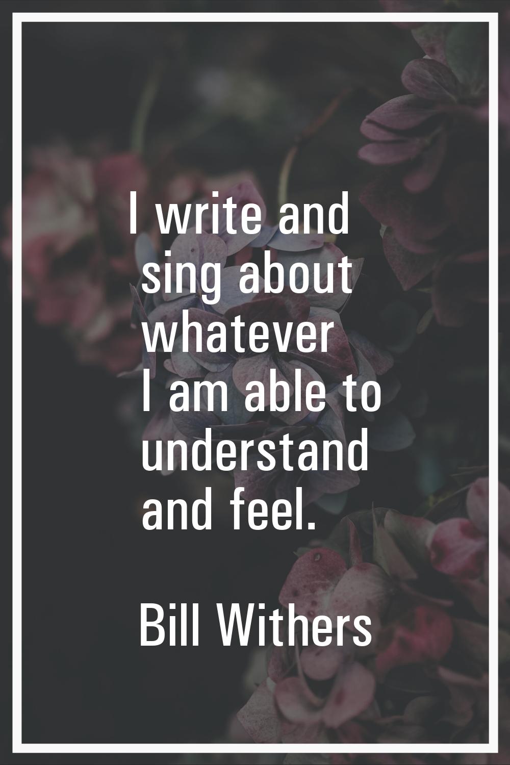 I write and sing about whatever I am able to understand and feel.