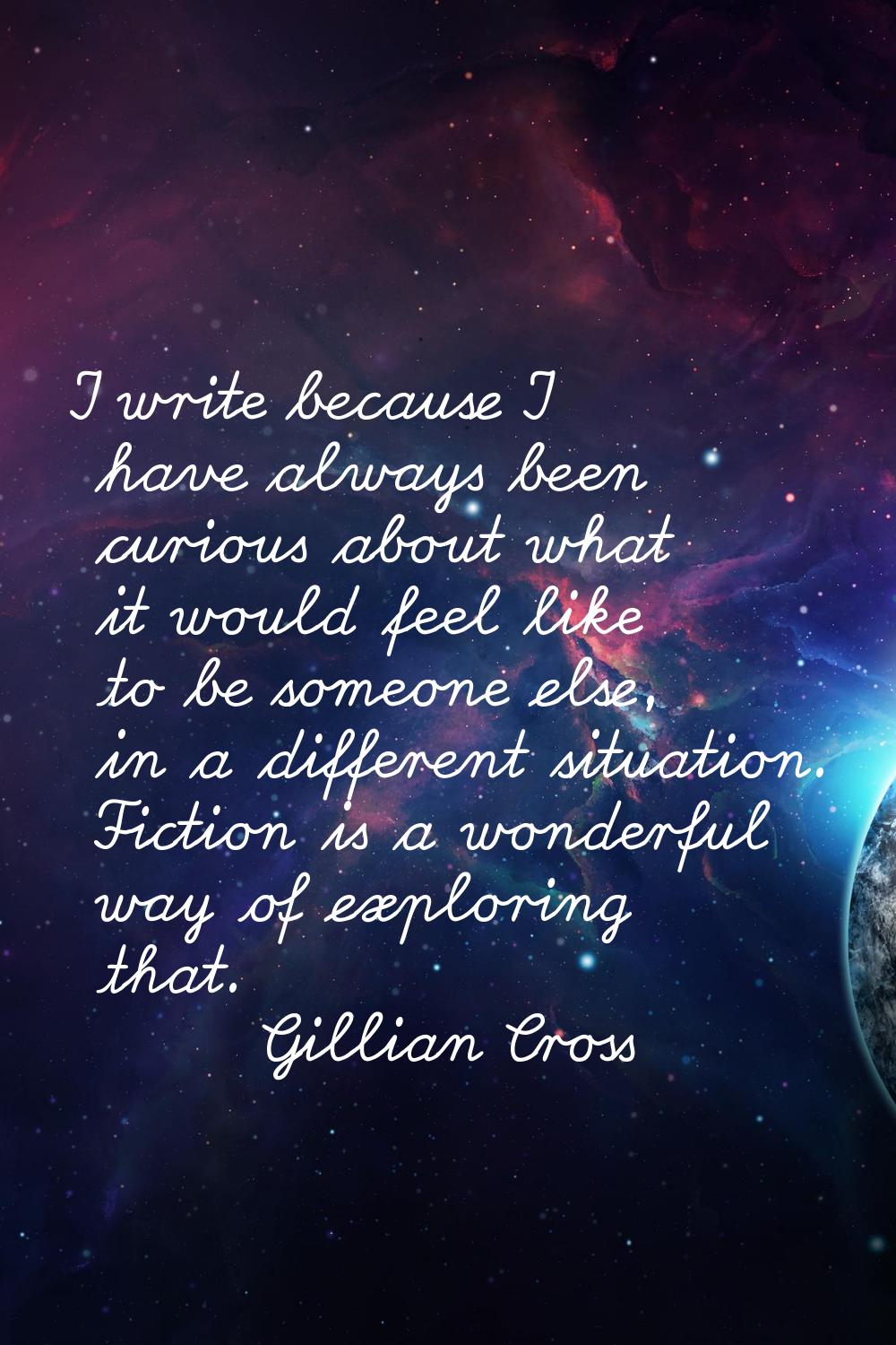I write because I have always been curious about what it would feel like to be someone else, in a d