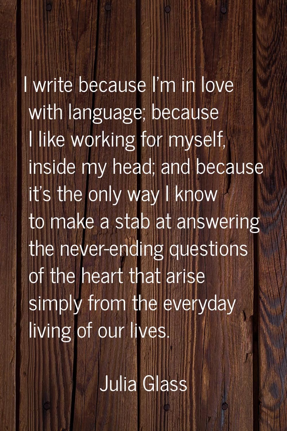 I write because I'm in love with language; because I like working for myself, inside my head; and b