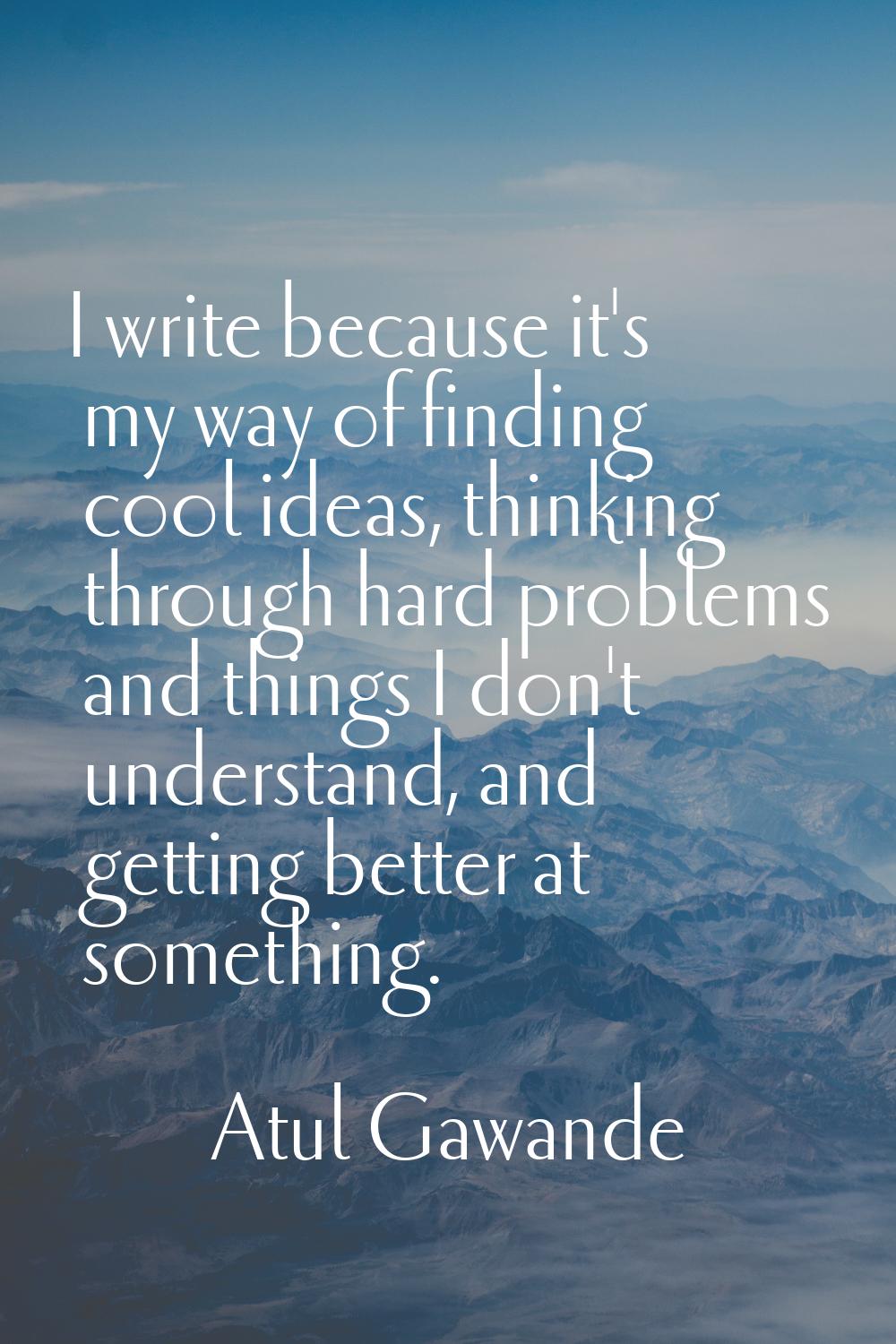 I write because it's my way of finding cool ideas, thinking through hard problems and things I don'