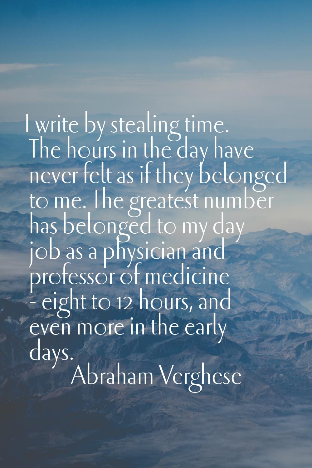I write by stealing time. The hours in the day have never felt as if they belonged to me. The great
