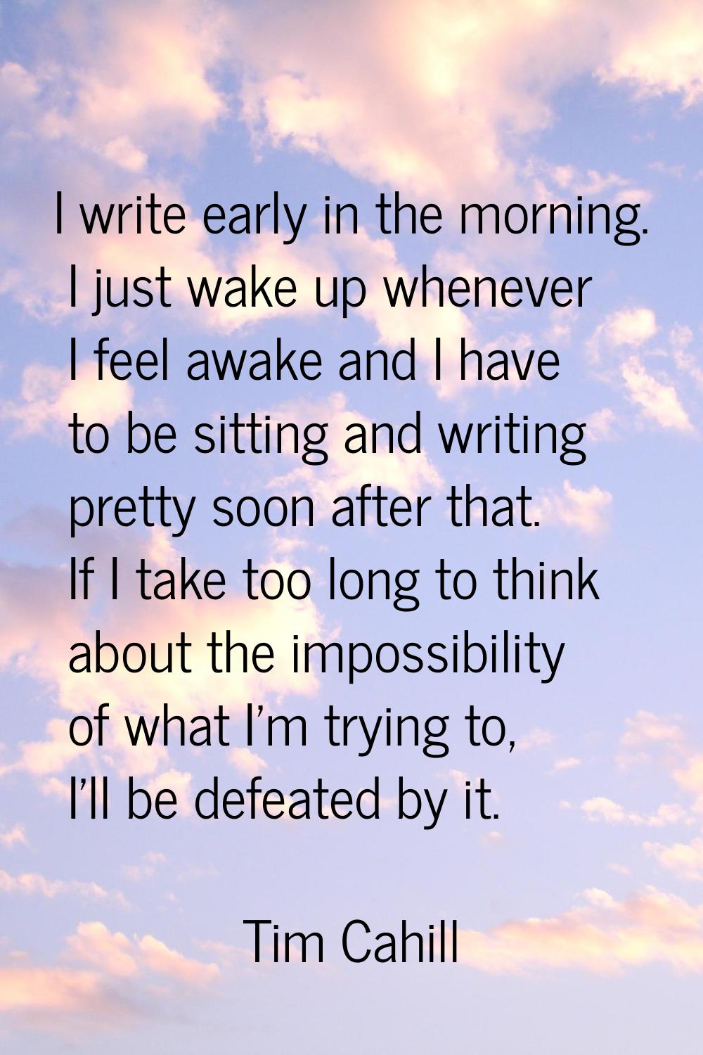 I write early in the morning. I just wake up whenever I feel awake and I have to be sitting and wri