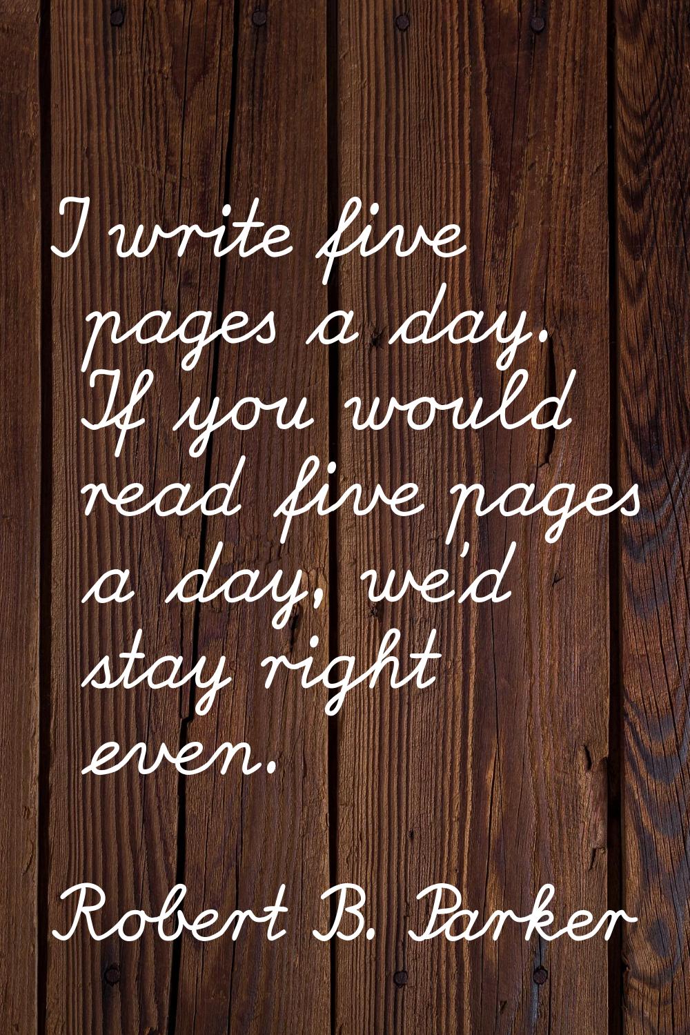I write five pages a day. If you would read five pages a day, we'd stay right even.