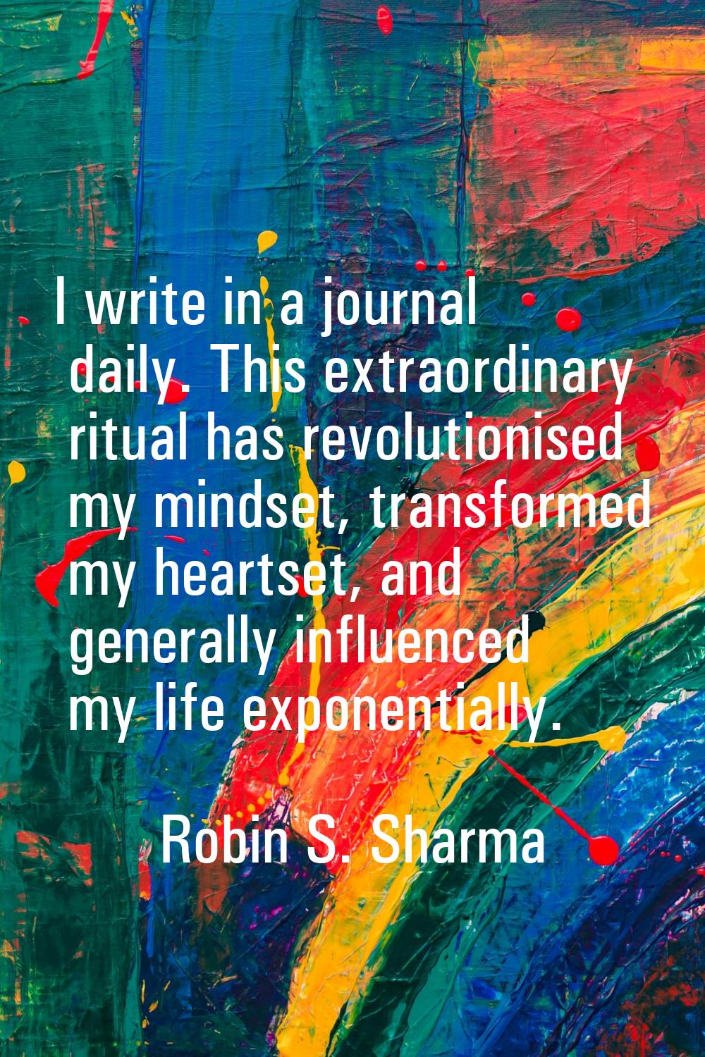I write in a journal daily. This extraordinary ritual has revolutionised my mindset, transformed my