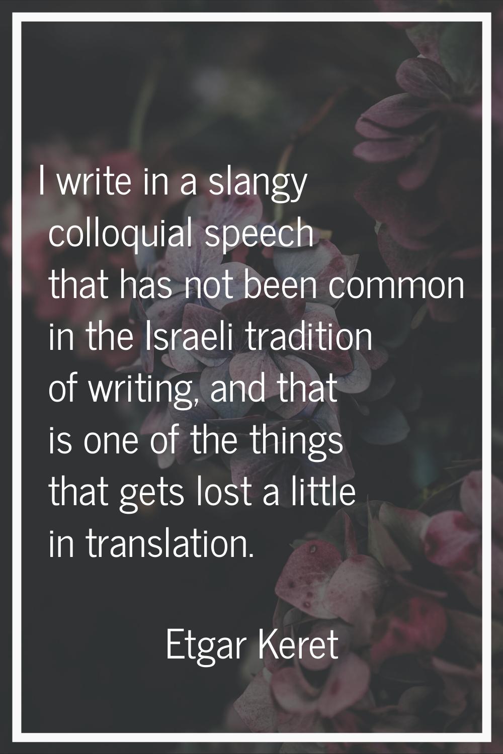 I write in a slangy colloquial speech that has not been common in the Israeli tradition of writing,