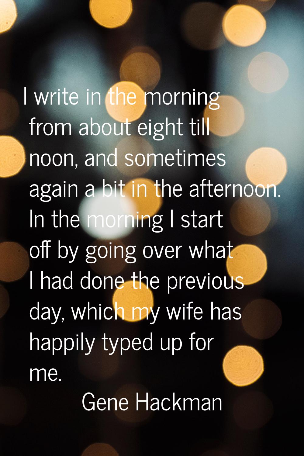 I write in the morning from about eight till noon, and sometimes again a bit in the afternoon. In t