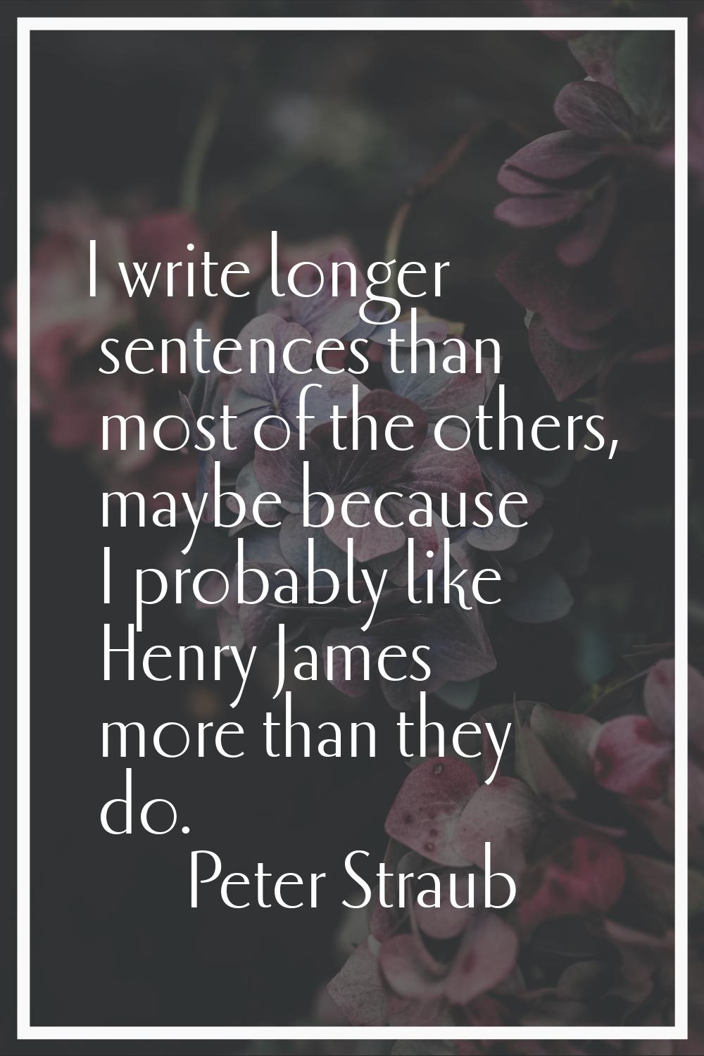 I write longer sentences than most of the others, maybe because I probably like Henry James more th