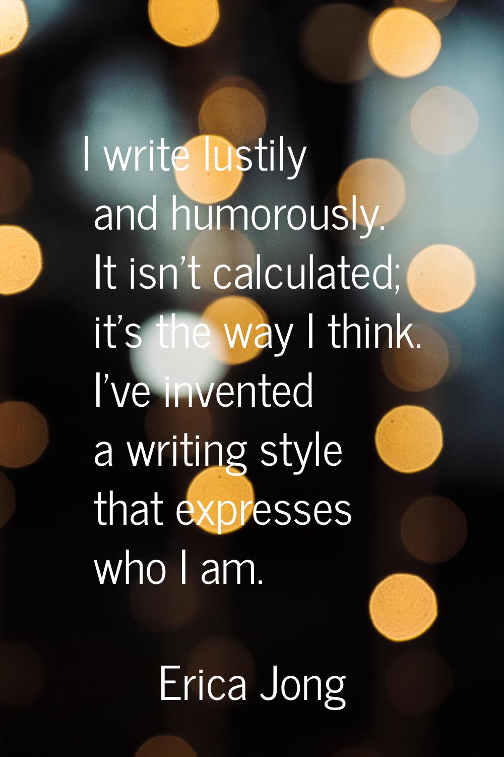 I write lustily and humorously. It isn't calculated; it's the way I think. I've invented a writing 