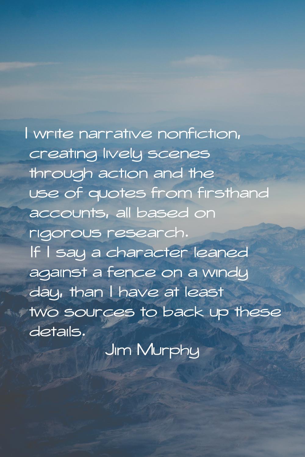 I write narrative nonfiction, creating lively scenes through action and the use of quotes from firs