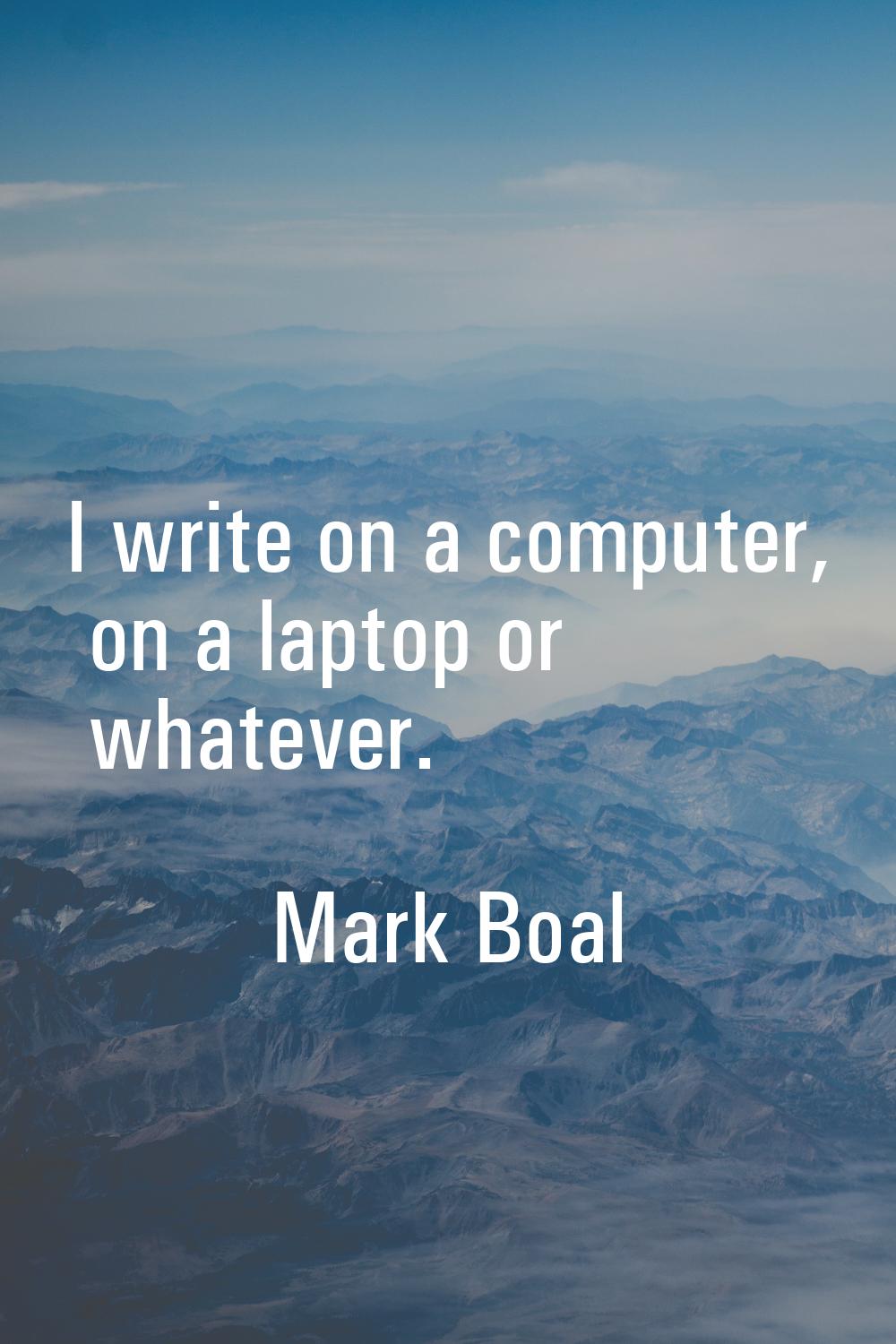 I write on a computer, on a laptop or whatever.