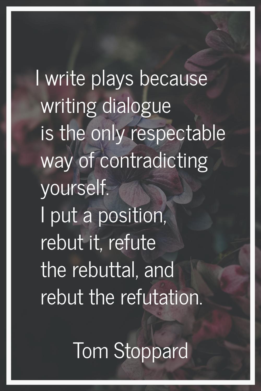 I write plays because writing dialogue is the only respectable way of contradicting yourself. I put