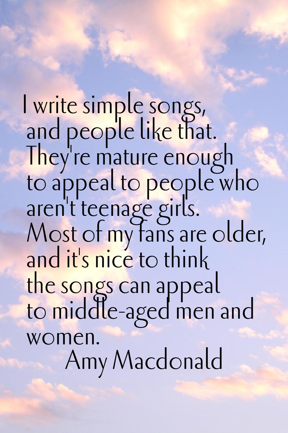 I write simple songs, and people like that. They're mature enough to appeal to people who aren't te