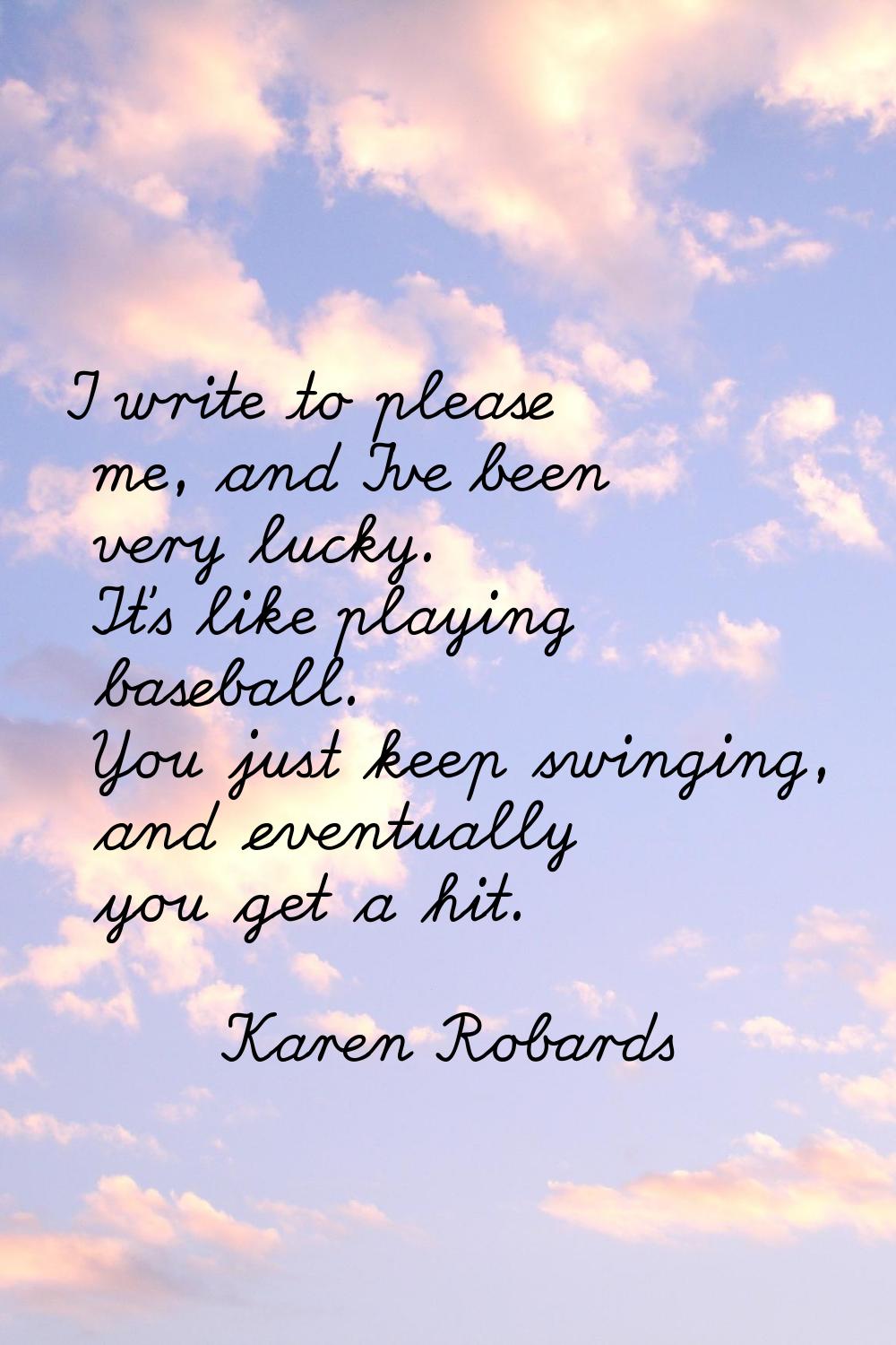 I write to please me, and I've been very lucky. It's like playing baseball. You just keep swinging,