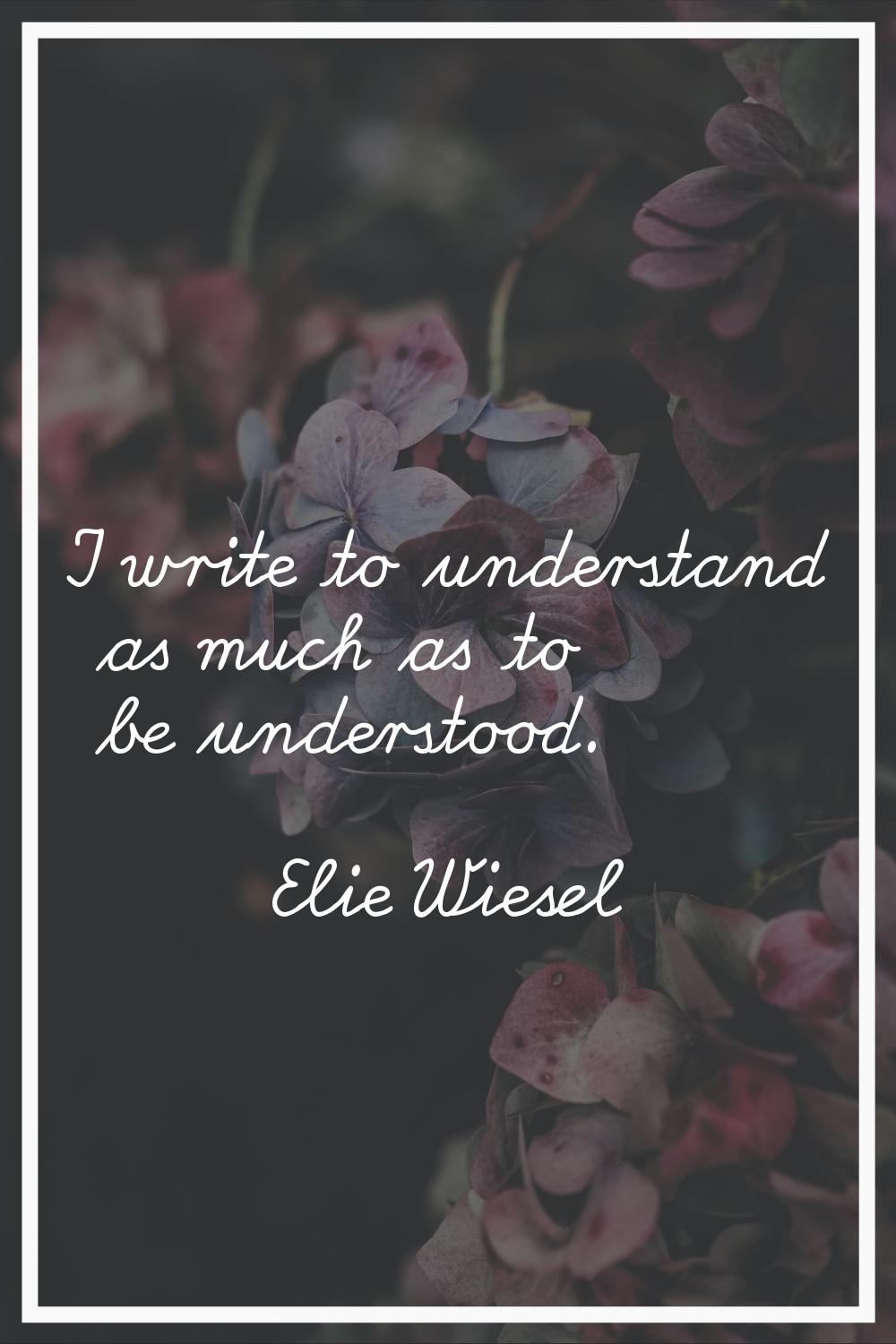 I write to understand as much as to be understood.