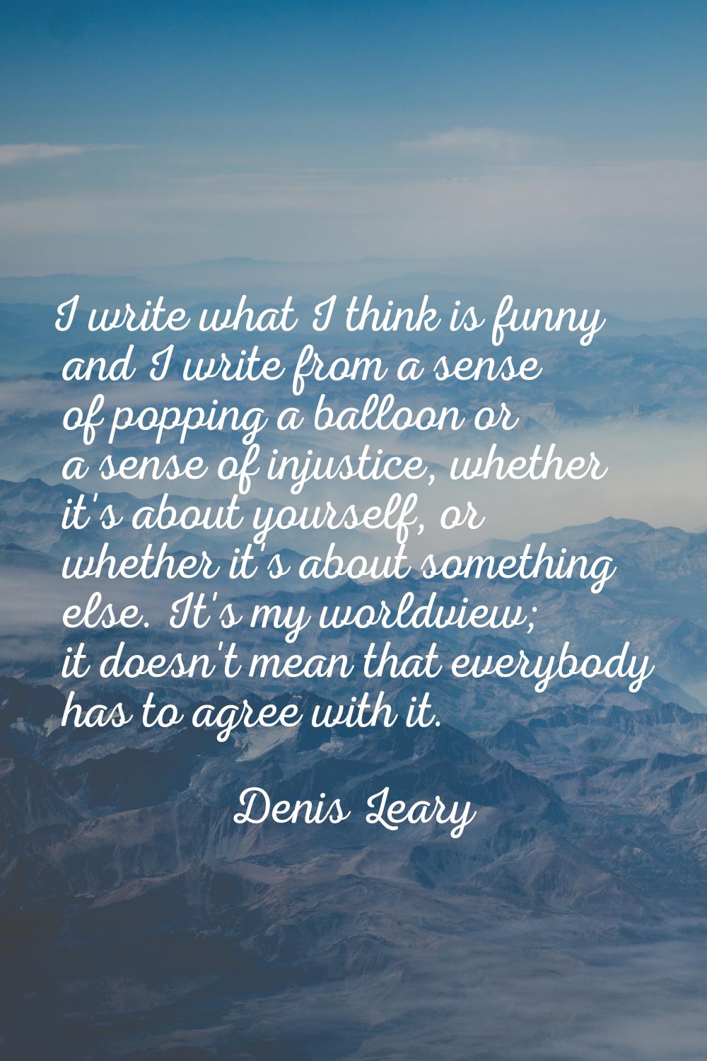I write what I think is funny and I write from a sense of popping a balloon or a sense of injustice