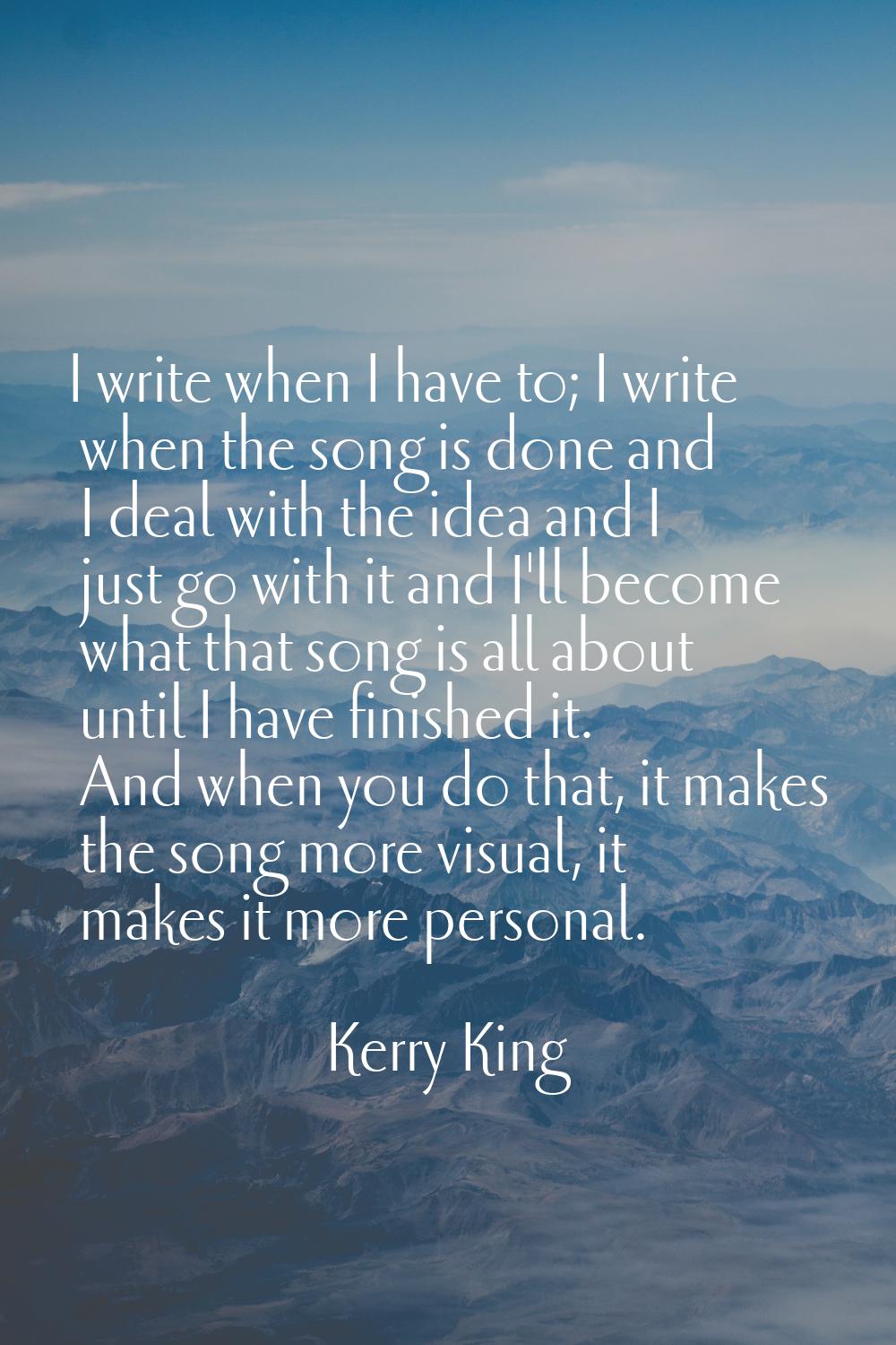 I write when I have to; I write when the song is done and I deal with the idea and I just go with i