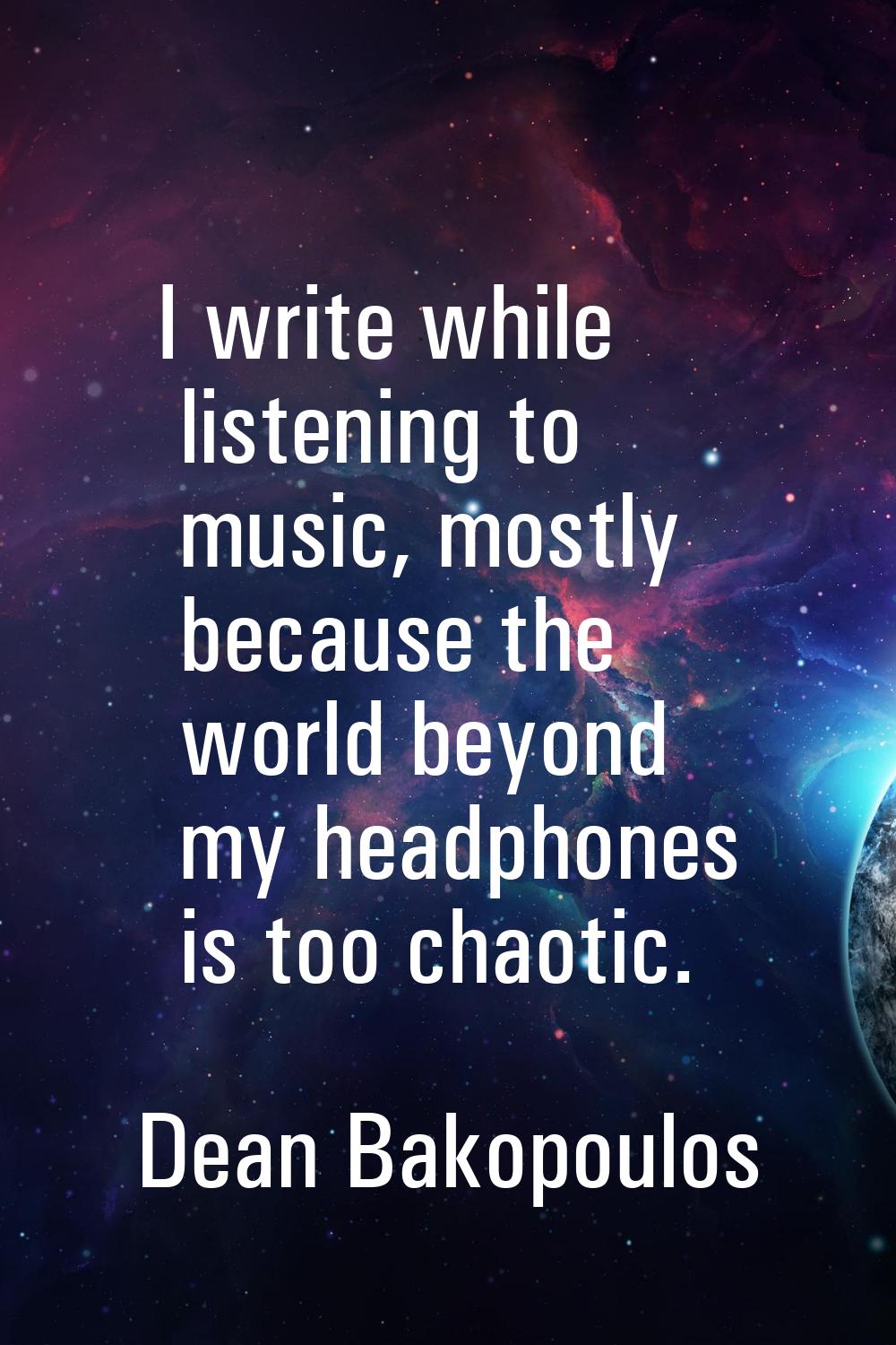 I write while listening to music, mostly because the world beyond my headphones is too chaotic.