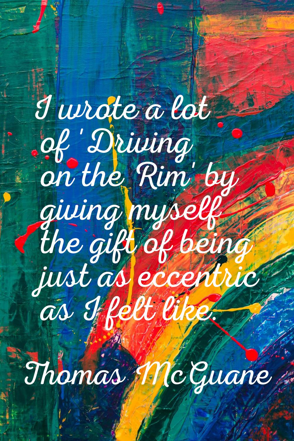 I wrote a lot of 'Driving on the Rim' by giving myself the gift of being just as eccentric as I fel