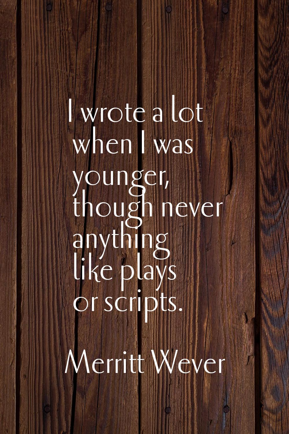 I wrote a lot when I was younger, though never anything like plays or scripts.