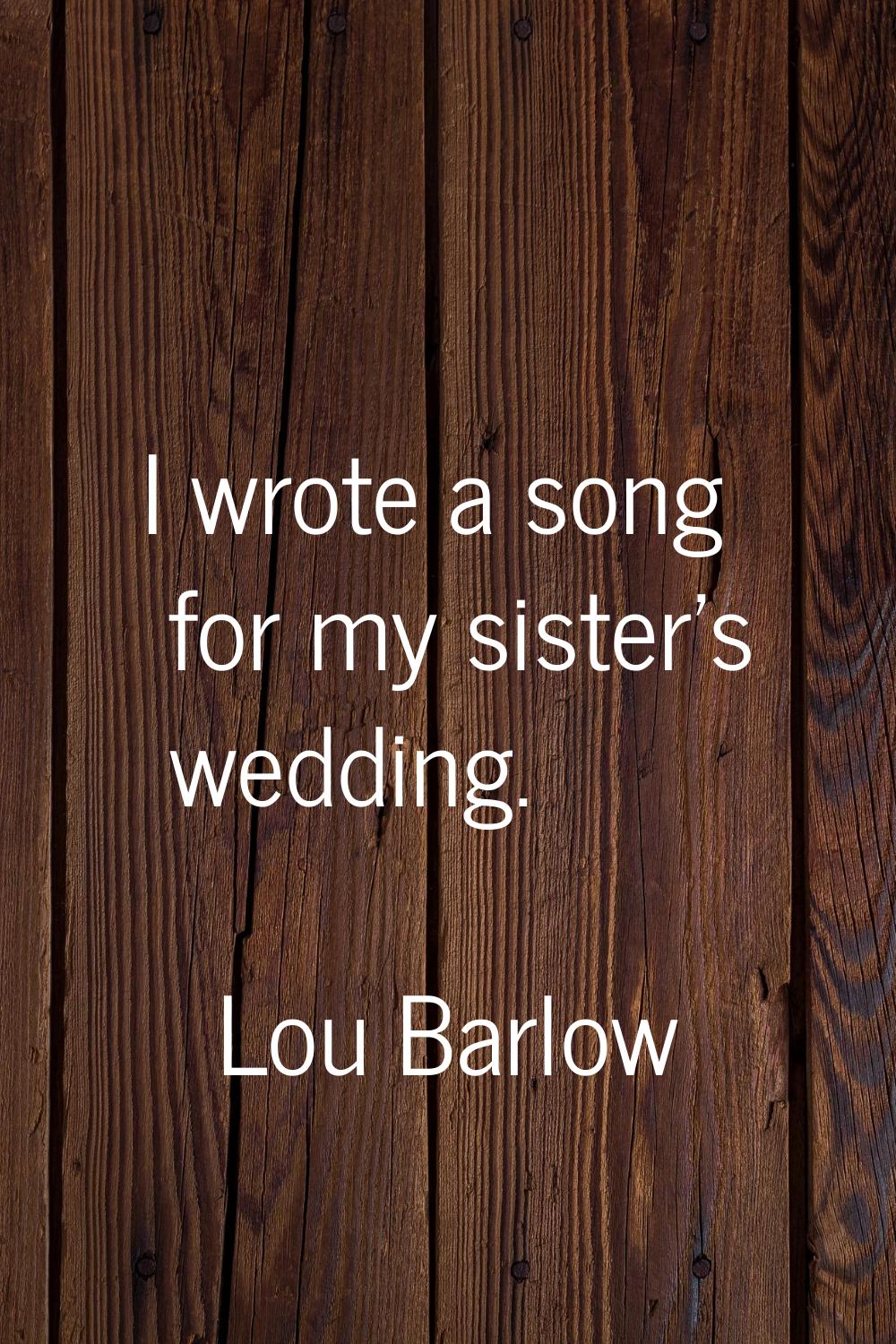 I wrote a song for my sister's wedding.