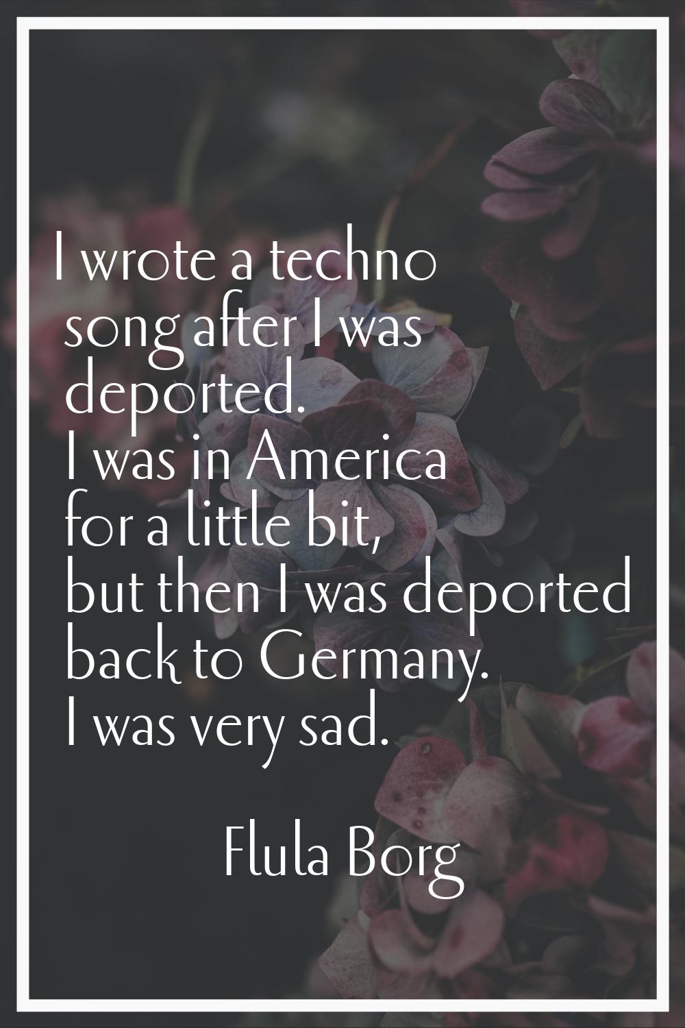 I wrote a techno song after I was deported. I was in America for a little bit, but then I was depor