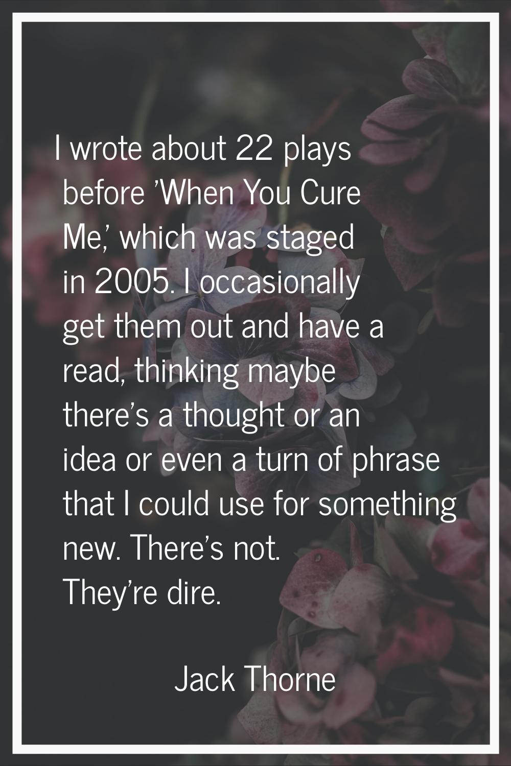 I wrote about 22 plays before 'When You Cure Me,' which was staged in 2005. I occasionally get them