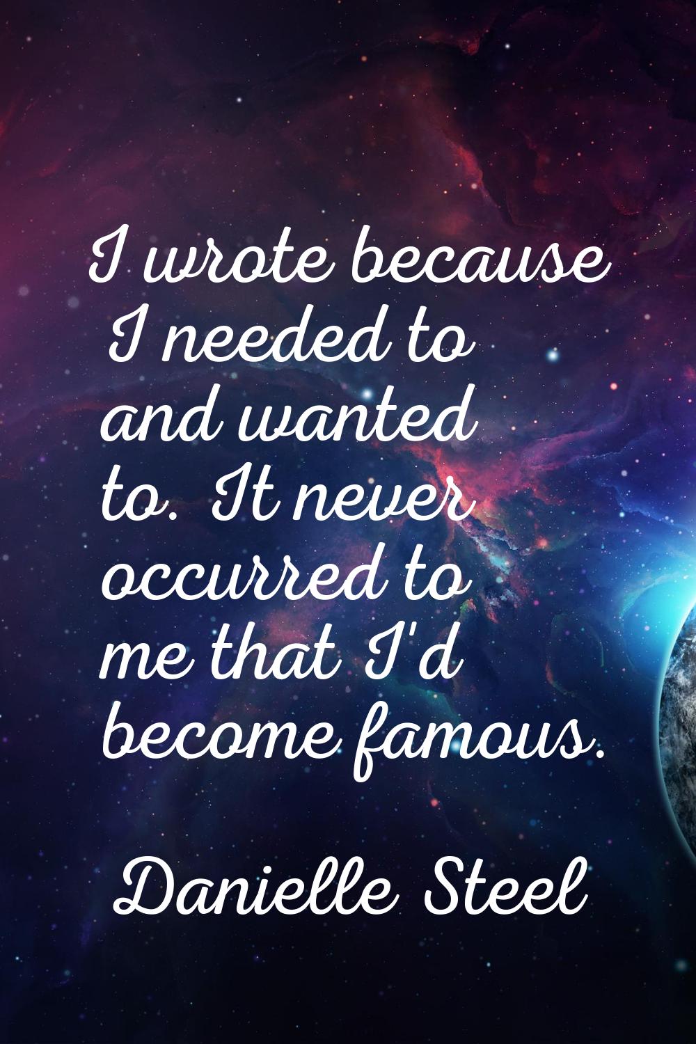 I wrote because I needed to and wanted to. It never occurred to me that I'd become famous.