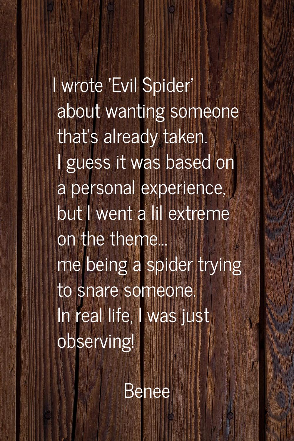 I wrote 'Evil Spider' about wanting someone that's already taken. I guess it was based on a persona