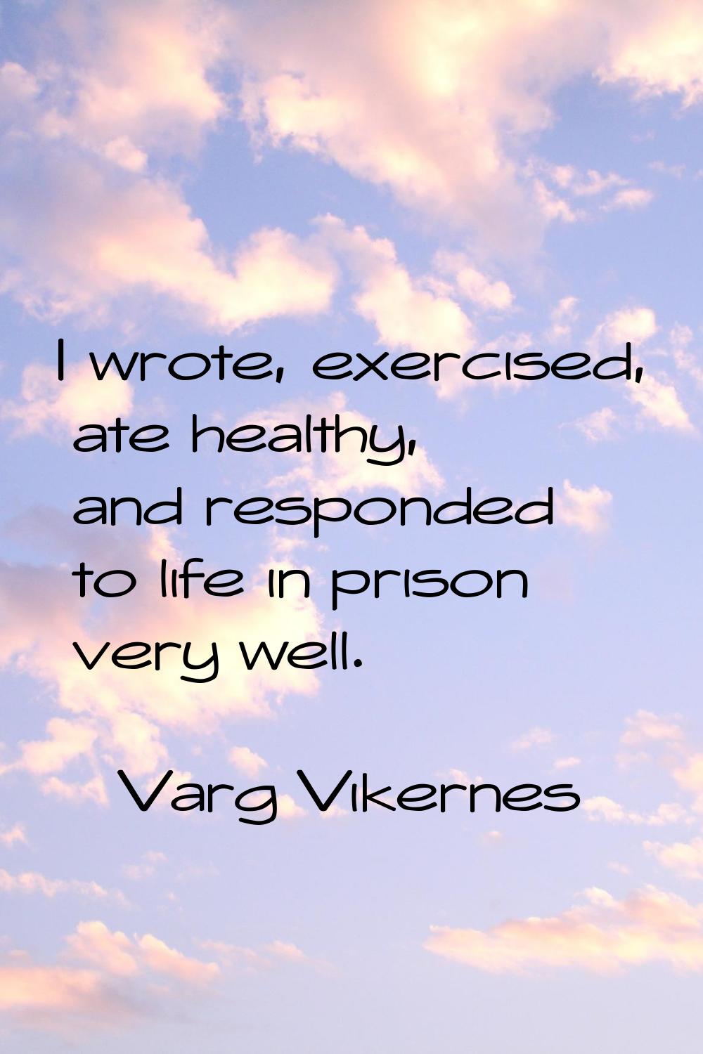 I wrote, exercised, ate healthy, and responded to life in prison very well.