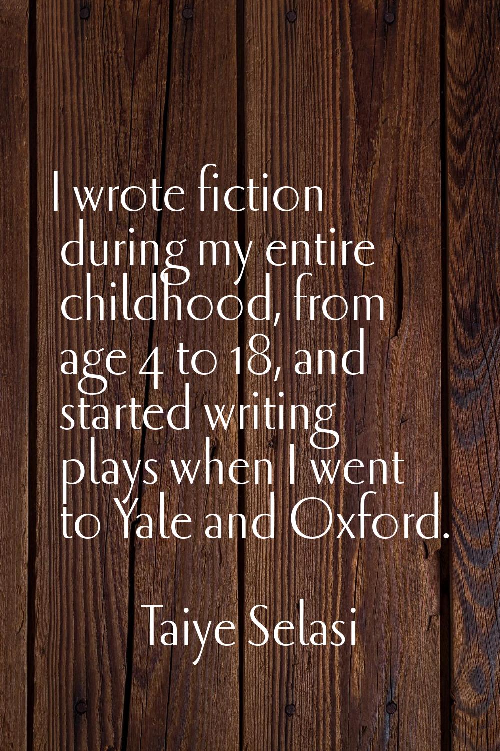 I wrote fiction during my entire childhood, from age 4 to 18, and started writing plays when I went