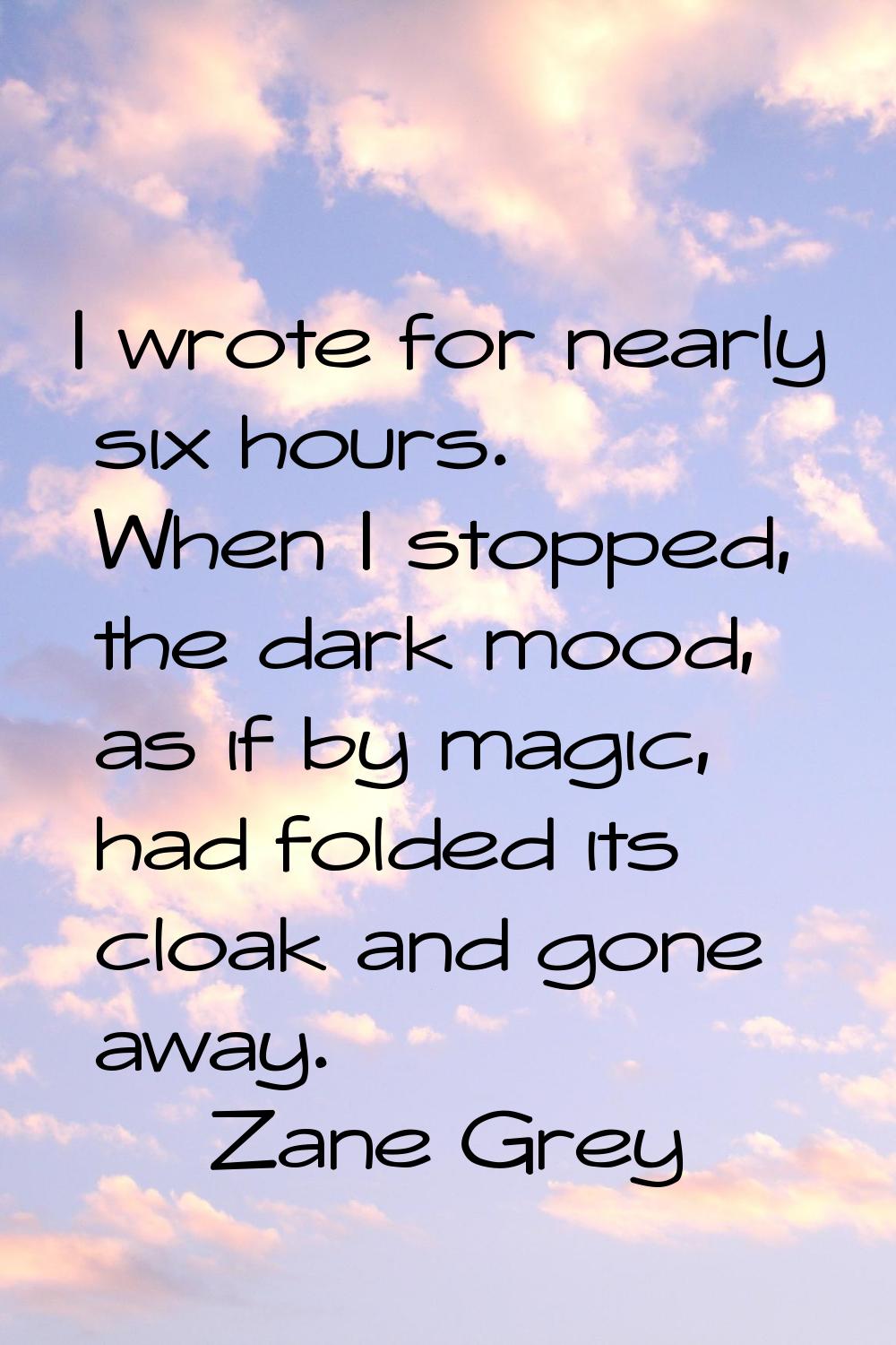 I wrote for nearly six hours. When I stopped, the dark mood, as if by magic, had folded its cloak a