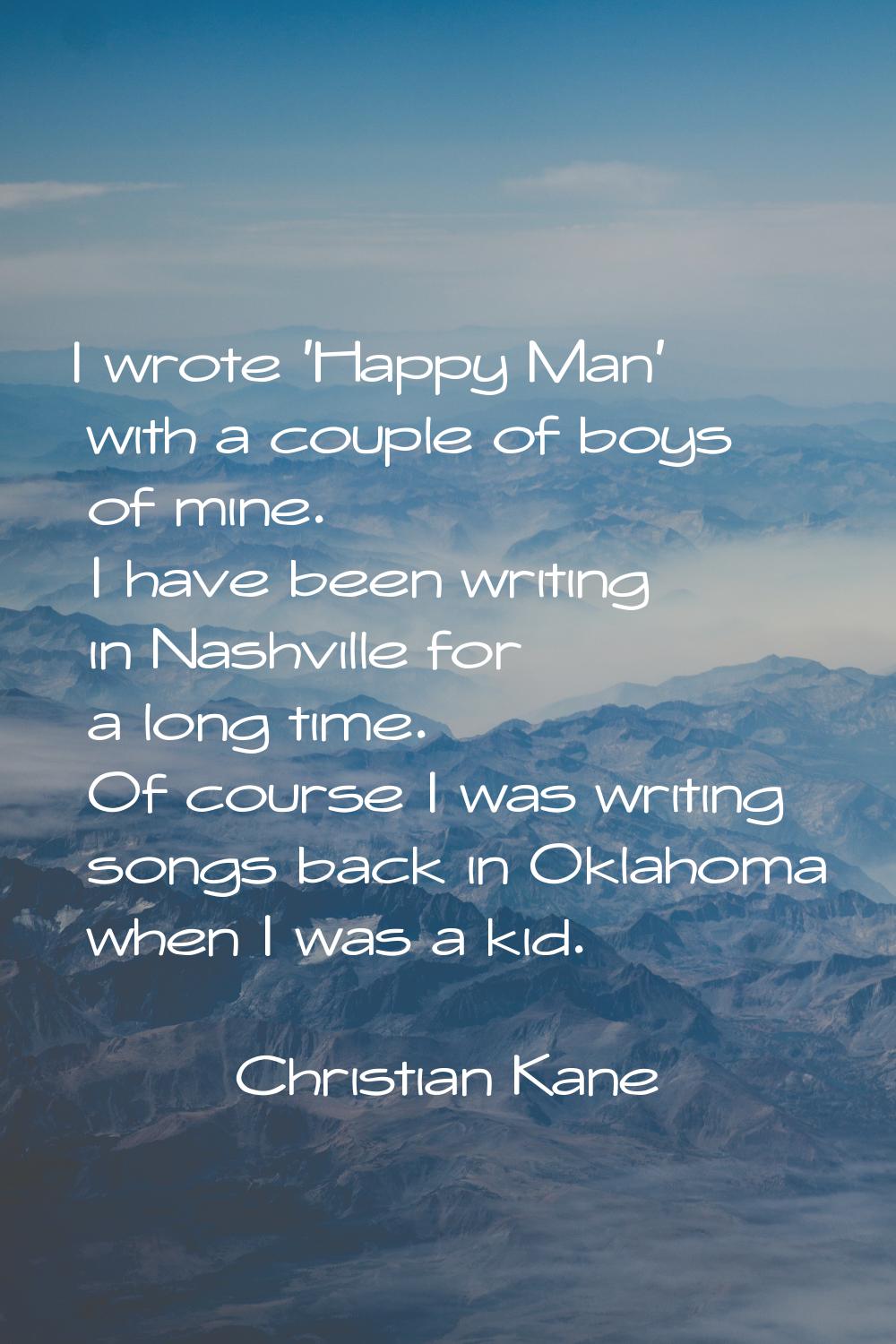 I wrote 'Happy Man' with a couple of boys of mine. I have been writing in Nashville for a long time