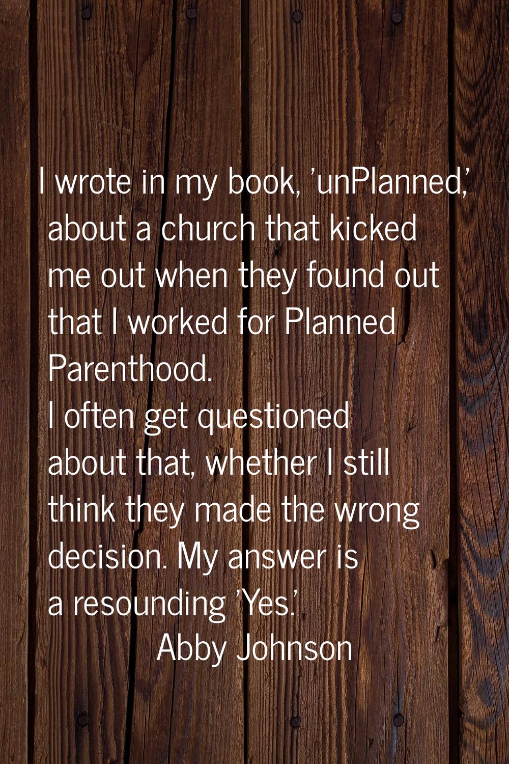 I wrote in my book, 'unPlanned,' about a church that kicked me out when they found out that I worke