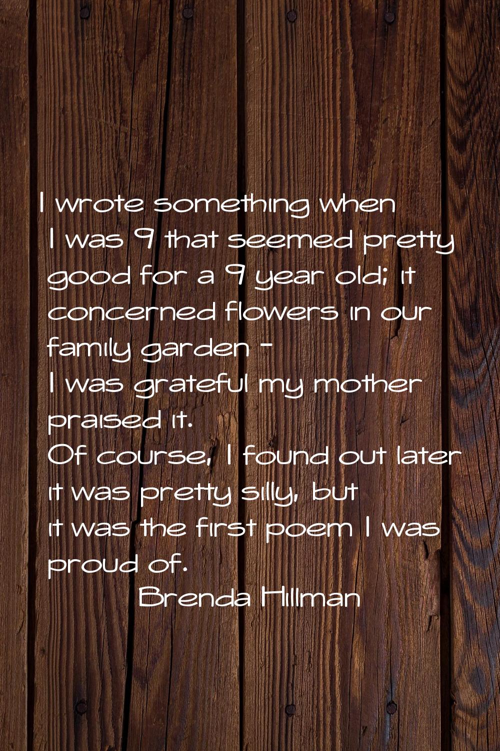I wrote something when I was 9 that seemed pretty good for a 9 year old; it concerned flowers in ou