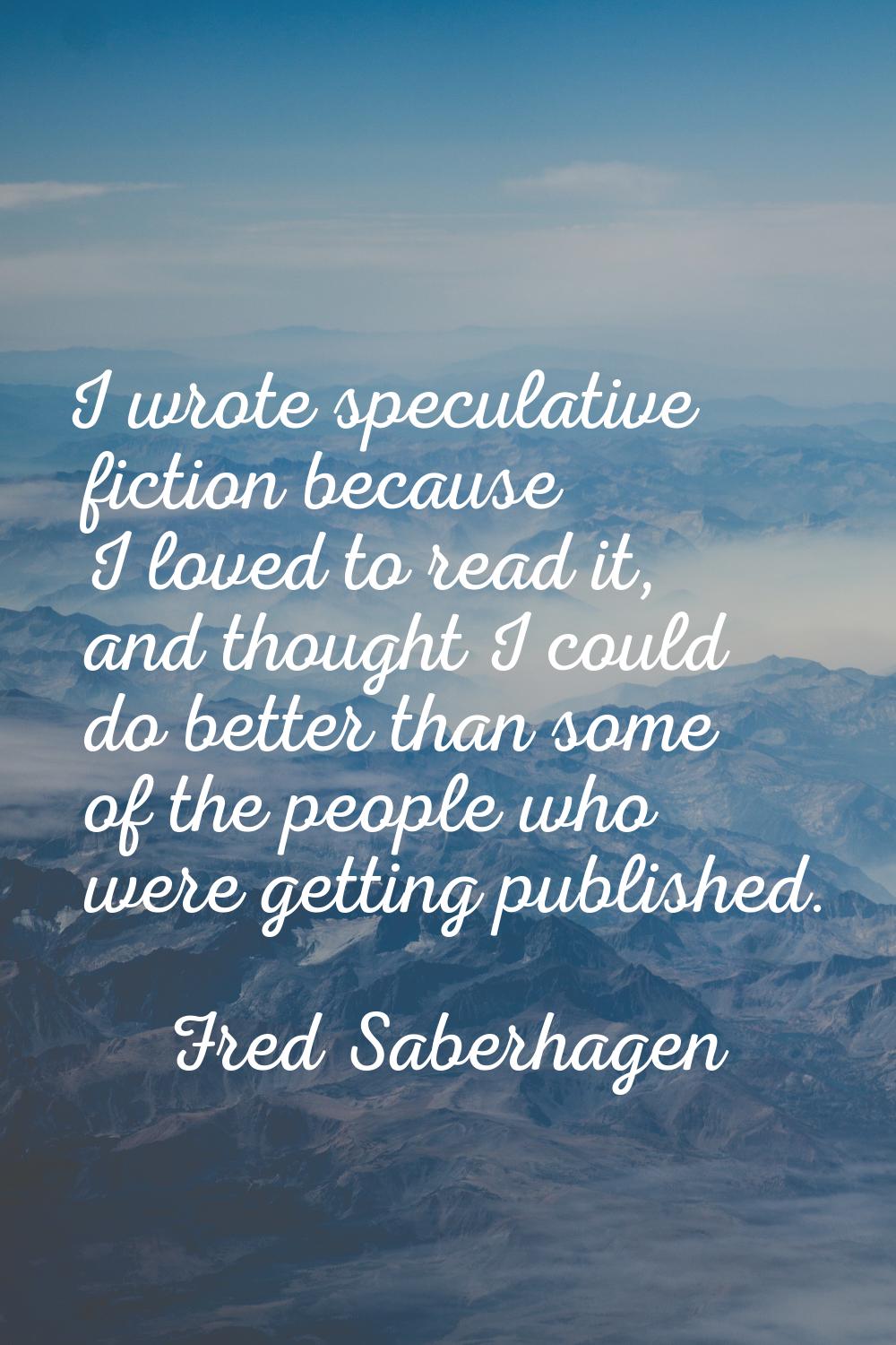 I wrote speculative fiction because I loved to read it, and thought I could do better than some of 