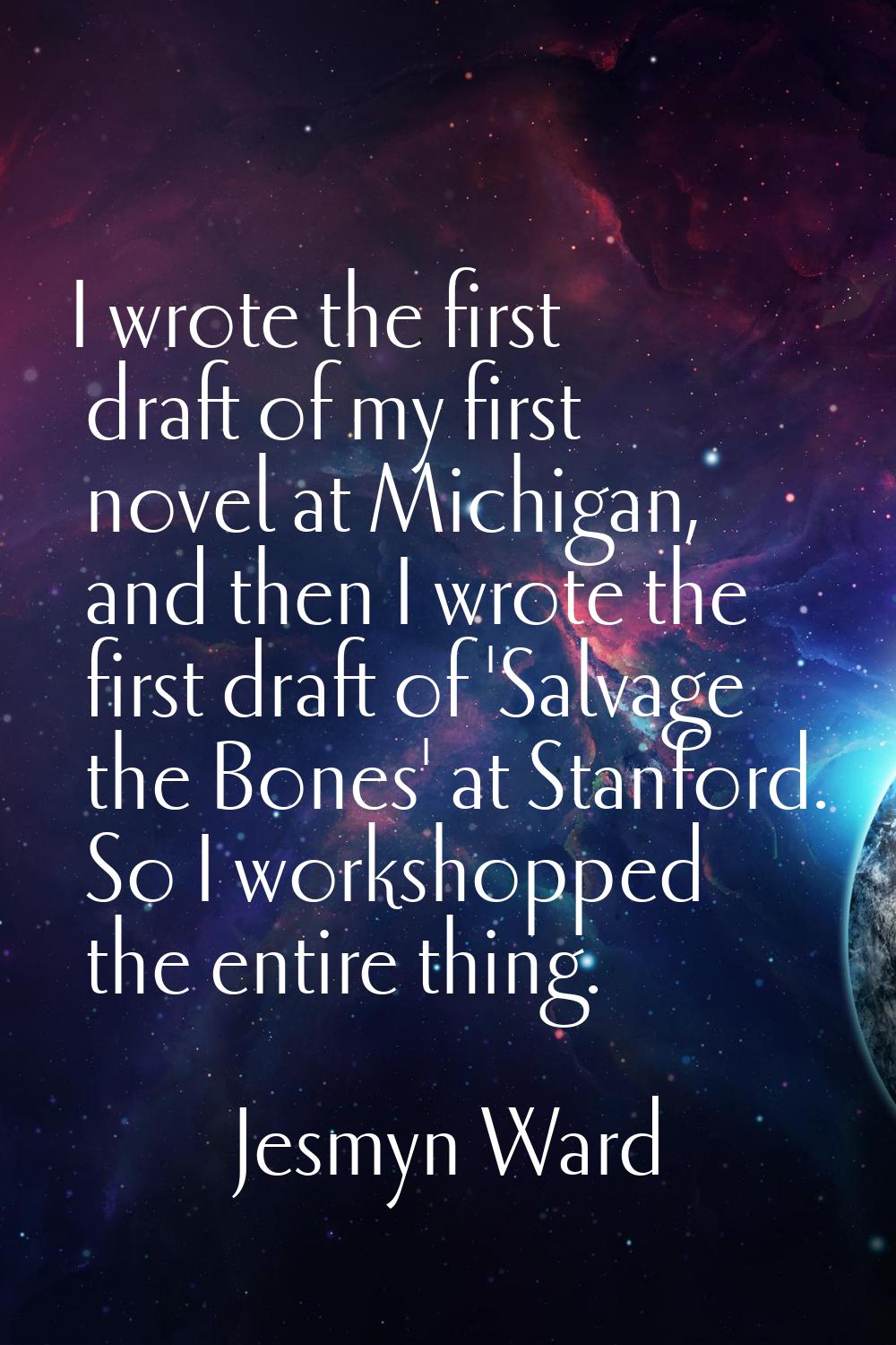 I wrote the first draft of my first novel at Michigan, and then I wrote the first draft of 'Salvage