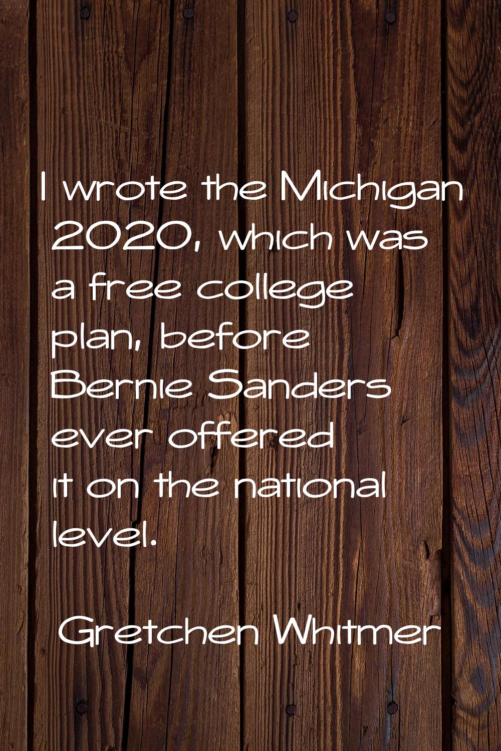 I wrote the Michigan 2020, which was a free college plan, before Bernie Sanders ever offered it on 